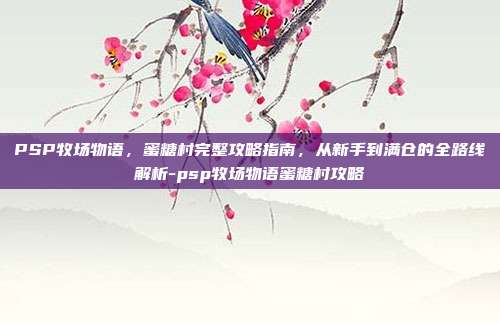 PSP牧场物语,蜜糖村完整攻略指南,从新手到满仓的全路线解析-psp牧场物语蜜糖村攻略