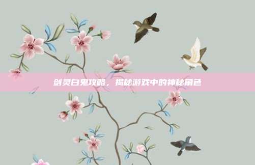 剑灵白鬼攻略,揭秘游戏中的神秘角色