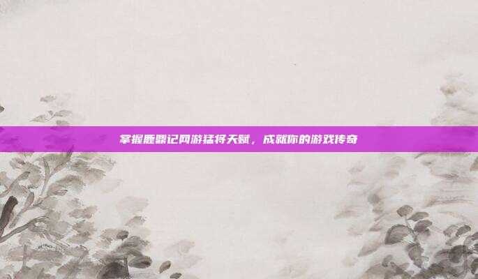 掌握鹿鼎记网游猛将天赋,成就你的游戏传奇