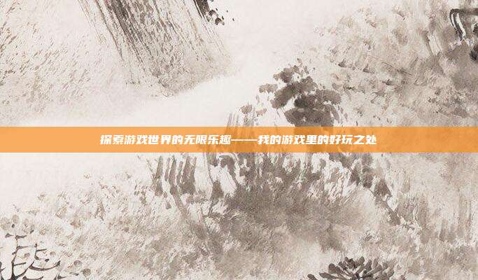 探索游戏世界的无限乐趣——我的游戏里的好玩之处