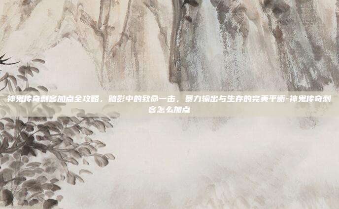 神鬼传奇刺客加点全攻略,暗影中的致命一击,暴力输出与生存的完美平衡-神鬼传奇刺客怎么加点