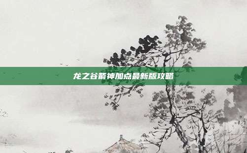 龙之谷箭神加点最新版攻略