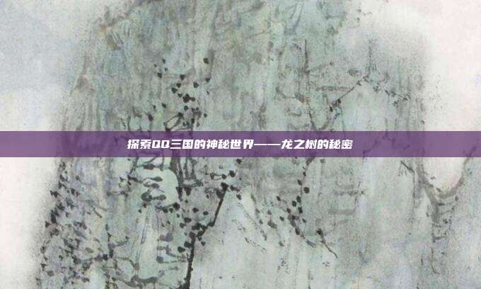 探索QQ三国的神秘世界——龙之树的秘密