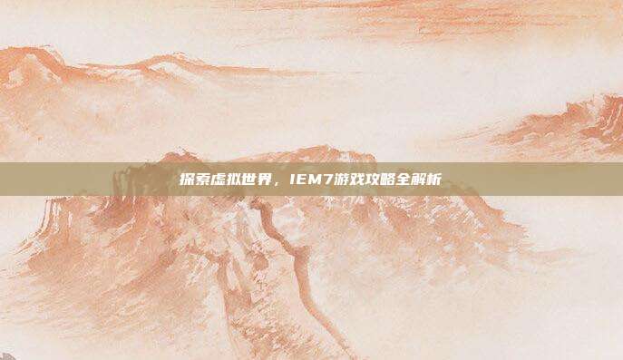 探索虚拟世界,IEM7游戏攻略全解析