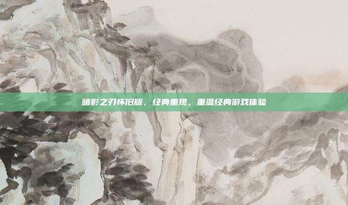 暗影之刃怀旧版,经典重现,重温经典游戏体验