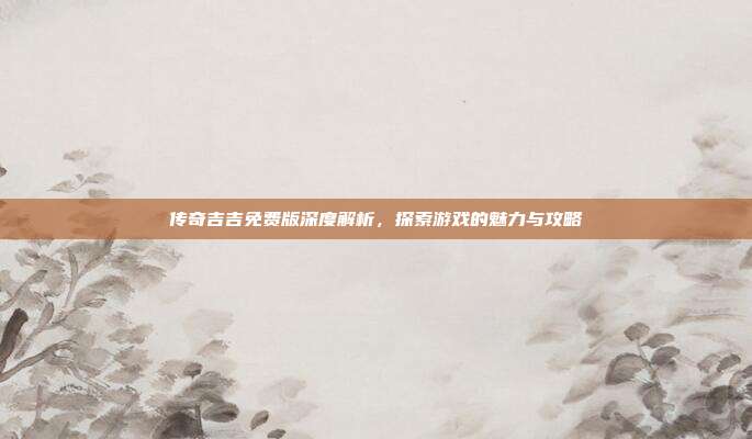 传奇吉吉免费版深度解析,探索游戏的魅力与攻略