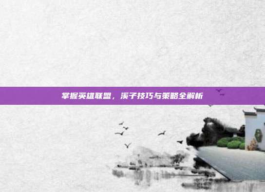掌握英雄联盟,溪子技巧与策略全解析