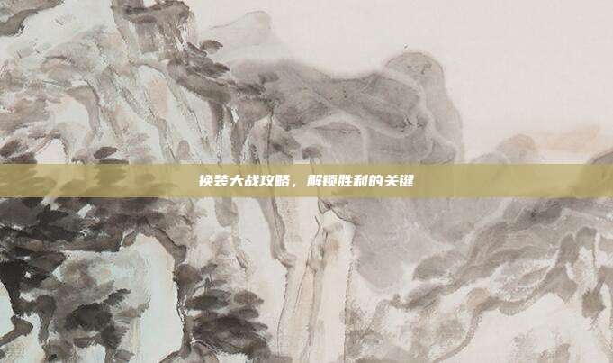 换装大战攻略,解锁胜利的关键