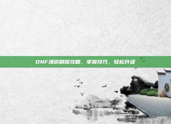 DNF漫游刷图攻略,掌握技巧,轻松升级