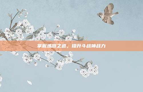 掌握炼器之道，提升斗战神战力