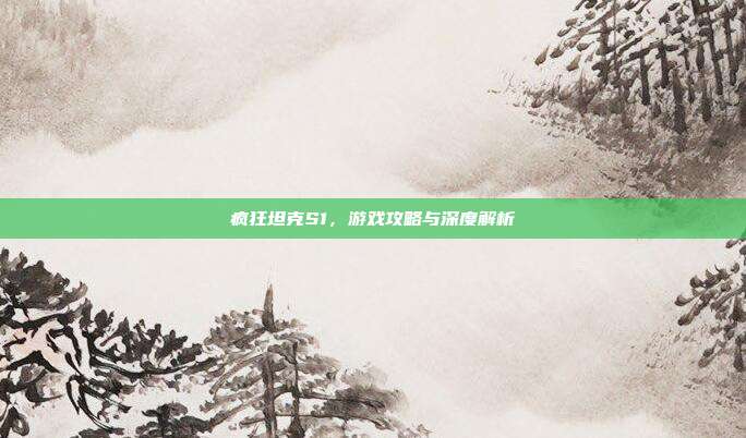疯狂坦克S1，游戏攻略与深度解析