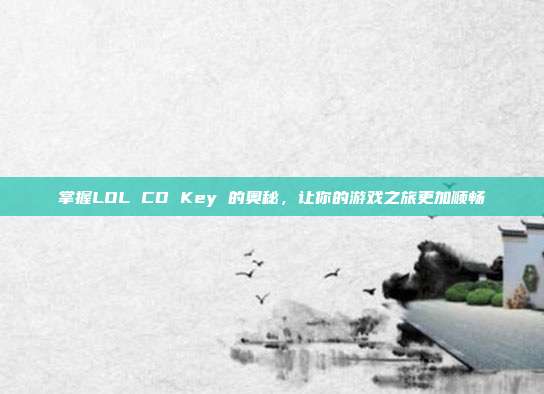 掌握LOL CD Key 的奥秘，让你的游戏之旅更加顺畅
