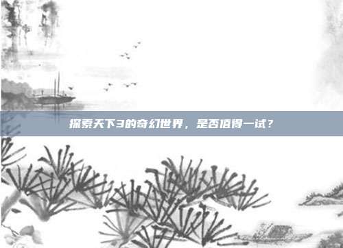 探索天下3的奇幻世界，是否值得一试？