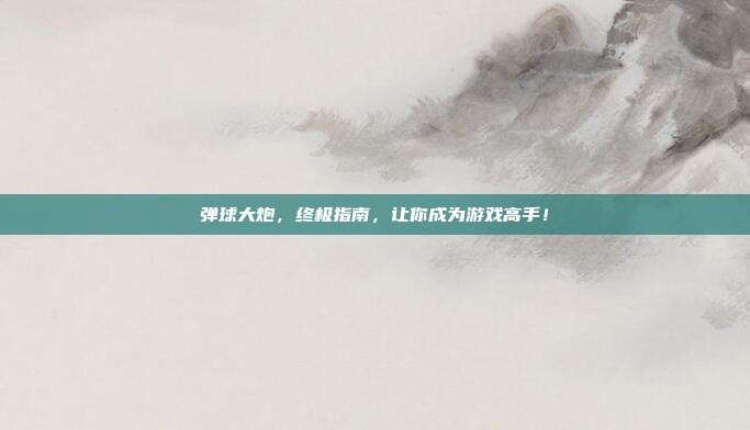 弹球大炮,终极指南,让你成为游戏高手!