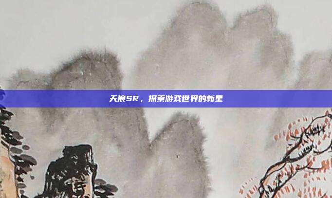 天浪SR,探索游戏世界的新星