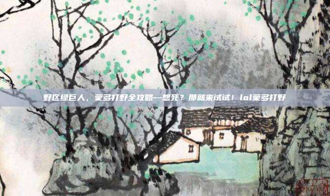 野区绿巨人，蒙多打野全攻略—想死？那就来试试！lol蒙多打野