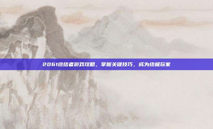 2061终结者游戏攻略，掌握关键技巧，成为终极玩家