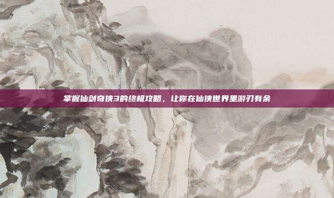 掌握仙剑奇侠3的终极攻略，让你在仙侠世界里游刃有余