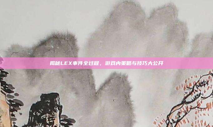 揭秘LEX事件全过程,游戏内策略与技巧大公开