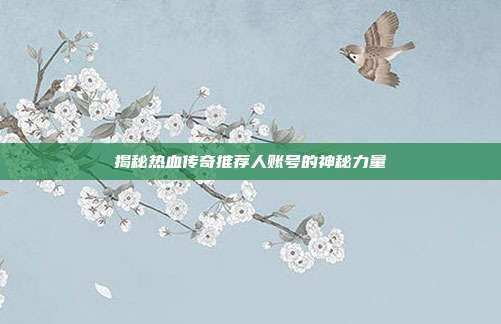 揭秘热血传奇推荐人账号的神秘力量