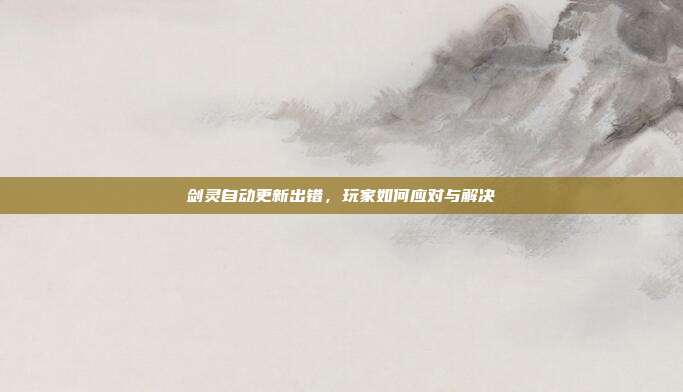 剑灵自动更新出错,玩家如何应对与解决