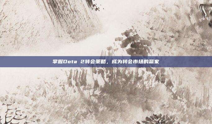 掌握Dota 2转会策略，成为转会市场的赢家