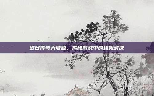 破日传奇大联盟,揭秘游戏中的终极对决