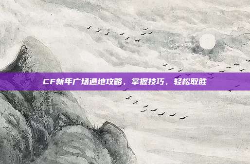 CF新年广场遁地攻略,掌握技巧,轻松取胜