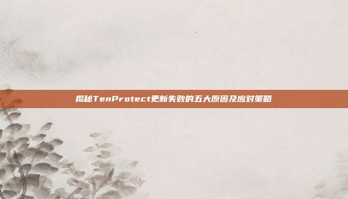 揭秘TenProtect更新失败的五大原因及应对策略