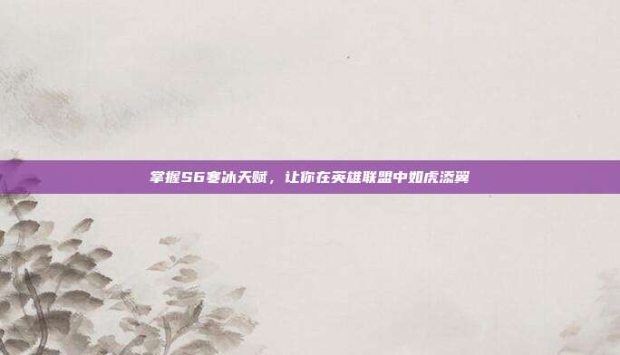 掌握S6寒冰天赋，让你在英雄联盟中如虎添翼