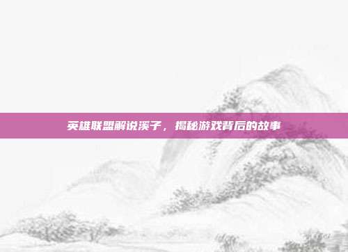 英雄联盟解说溪子,揭秘游戏背后的故事