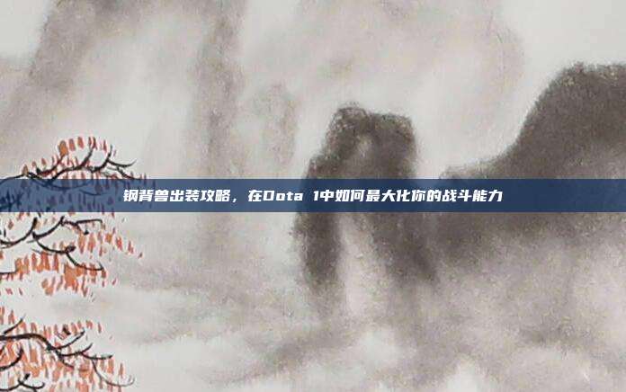 钢背兽出装攻略,在Dota 1中如何最大化你的战斗能力