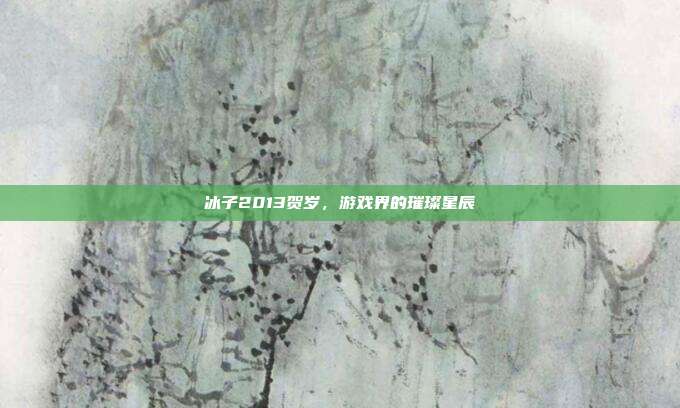 冰子2013贺岁,游戏界的璀璨星辰