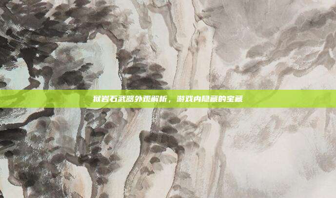 狱岩石武器外观解析,游戏内隐藏的宝藏