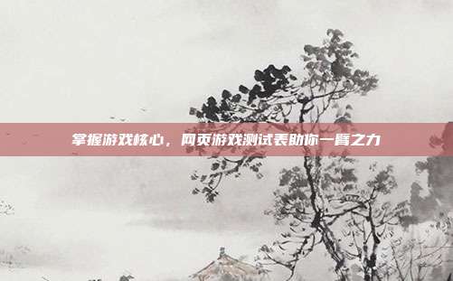 掌握游戏核心,网页游戏测试表助你一臂之力