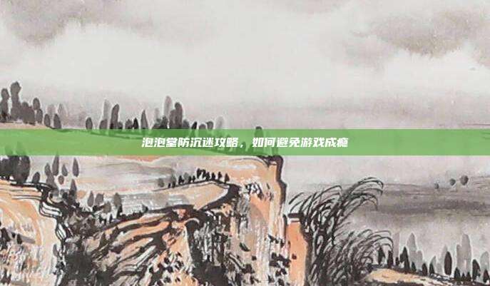 泡泡堂防沉迷攻略,如何避免游戏成瘾