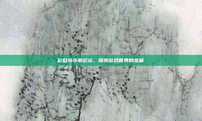 彩虹岛小草论坛，探索游戏世界的宝藏