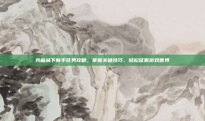 兵临城下新手任务攻略，掌握关键技巧，轻松征服游戏世界