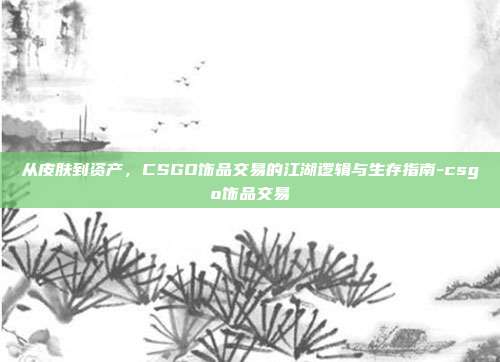 从皮肤到资产，CSGO饰品交易的江湖逻辑与生存指南-csgo饰品交易