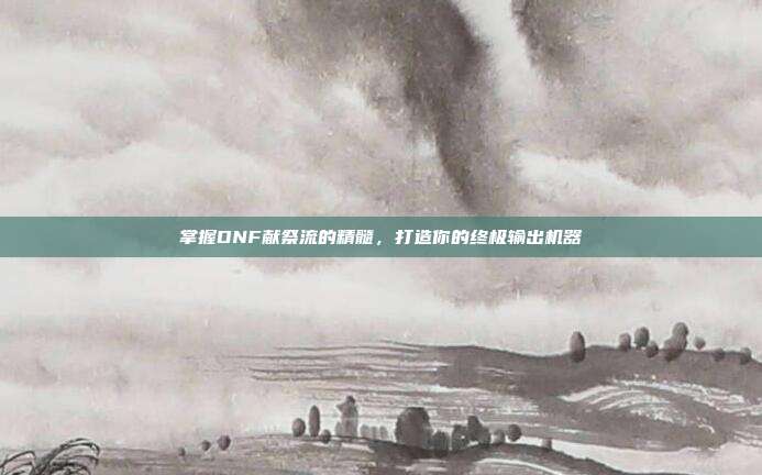 掌握DNF献祭流的精髓，打造你的终极输出机器