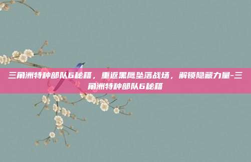 三角洲特种部队6秘籍,重返黑鹰坠落战场,解锁隐藏力量-三角洲特种部队6秘籍
