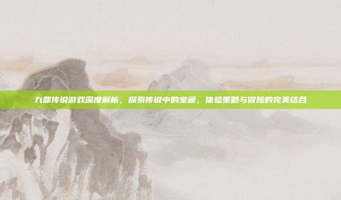九鼎传说游戏深度解析,探索传说中的宝藏,体验策略与冒险的完美结合