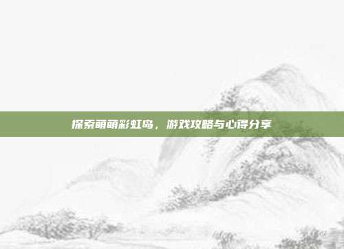探索萌萌彩虹岛，游戏攻略与心得分享