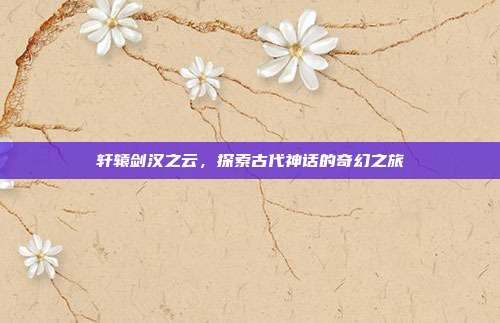 轩辕剑汉之云,探索古代神话的奇幻之旅
