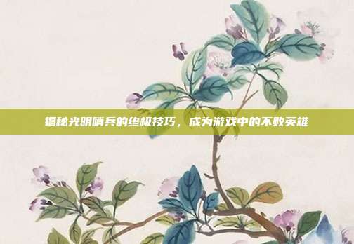 揭秘光明哨兵的终极技巧,成为游戏中的不败英雄
