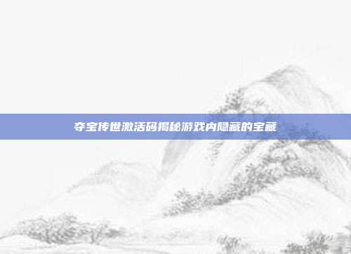 夺宝传世激活码揭秘游戏内隐藏的宝藏