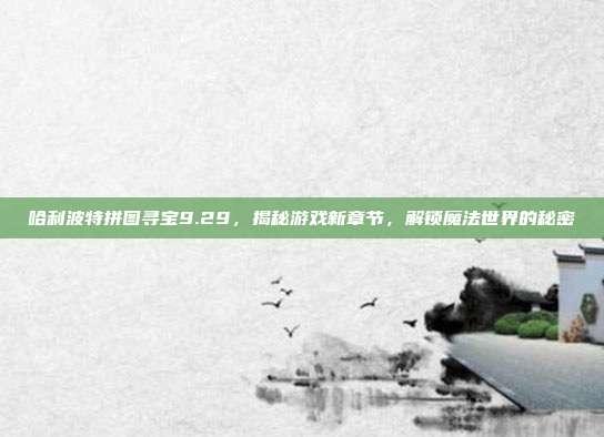 哈利波特拼图寻宝9.29,揭秘游戏新章节,解锁魔法世界的秘密