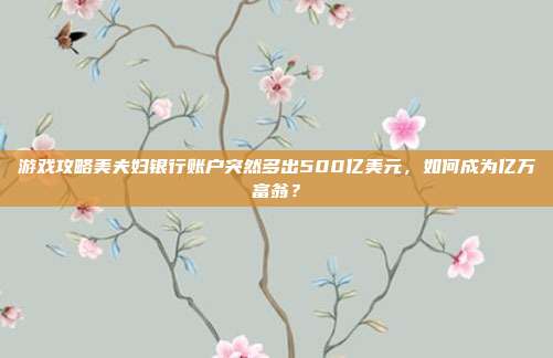 游戏攻略美夫妇银行账户突然多出500亿美元,如何成为亿万富翁?
