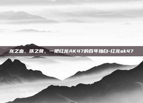 龙之血,铁之骨,一把红龙AK47的百年独白-红龙ak47