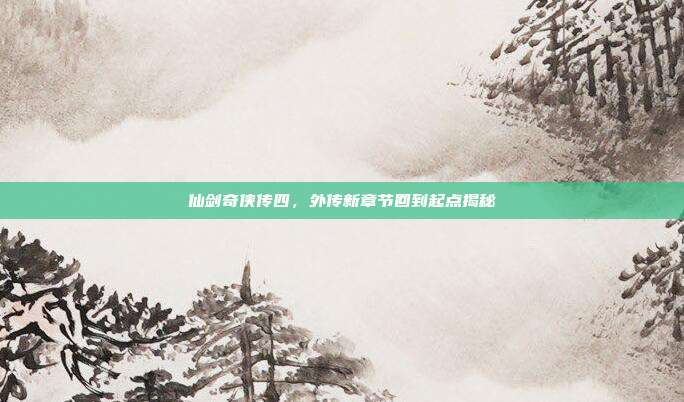 仙剑奇侠传四，外传新章节回到起点揭秘
